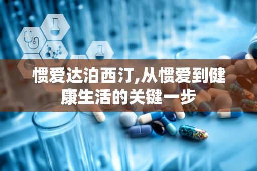 惯爱达泊西汀,从惯爱到健康生活的关键一步