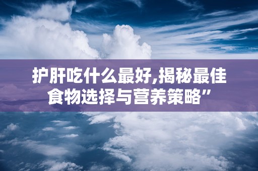 护肝吃什么最好,揭秘最佳食物选择与营养策略”