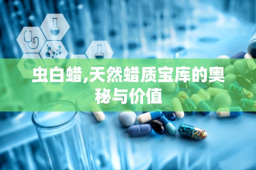 虫白蜡,天然蜡质宝库的奥秘与价值