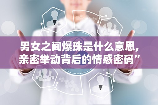 男女之间爆珠是什么意思,亲密举动背后的情感密码”