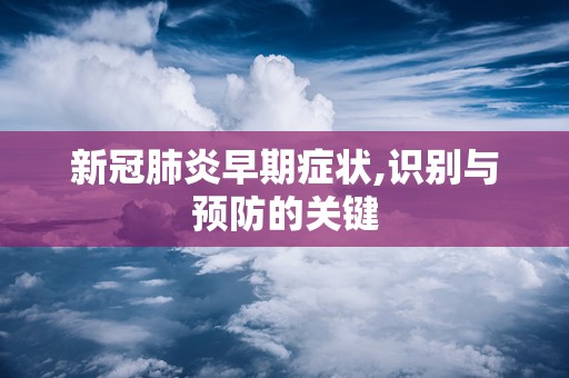 新冠肺炎早期症状,识别与预防的关键