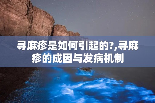 寻麻疹是如何引起的?,寻麻疹的成因与发病机制