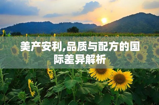 美产安利,品质与配方的国际差异解析