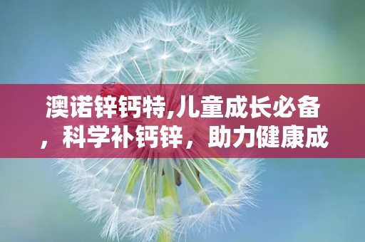 澳诺锌钙特,儿童成长必备，科学补钙锌，助力健康成长”