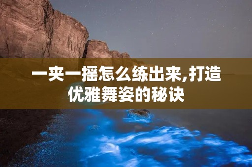 一夹一摇怎么练出来,打造优雅舞姿的秘诀