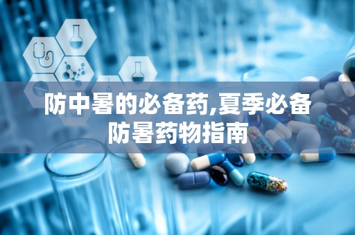 防中暑的必备药,夏季必备防暑药物指南