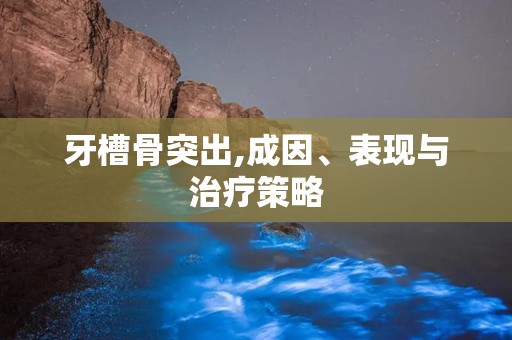 牙槽骨突出,成因、表现与治疗策略