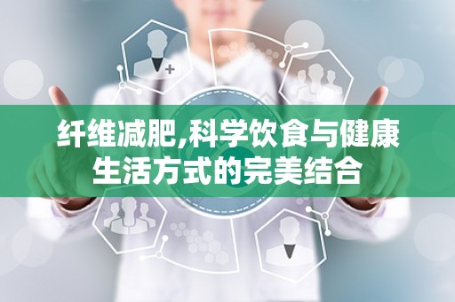 纤维减肥,科学饮食与健康生活方式的完美结合