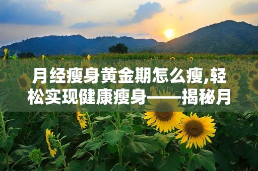 月经瘦身黄金期怎么瘦,轻松实现健康瘦身——揭秘月经瘦身黄金期策略”