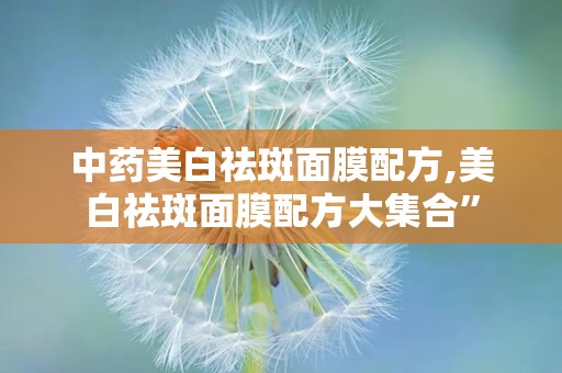 中药美白祛斑面膜配方,美白祛斑面膜配方大集合”