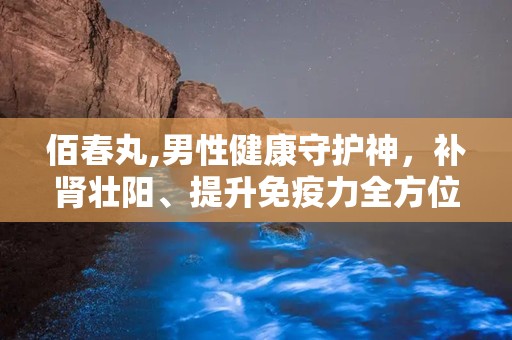 佰春丸,男性健康守护神，补肾壮阳、提升免疫力全方位呵护”