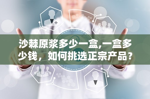 沙棘原浆多少一盒,一盒多少钱，如何挑选正宗产品？