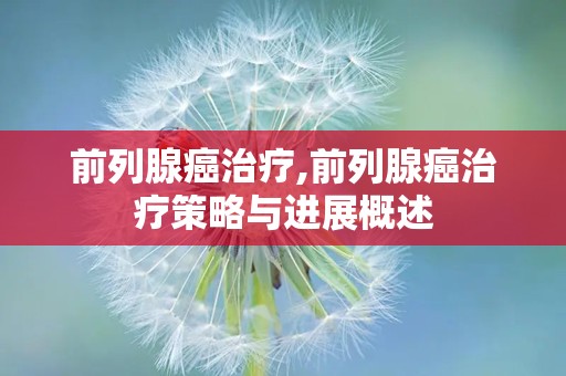 前列腺癌治疗,前列腺癌治疗策略与进展概述