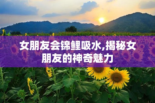 女朋友会锦鲤吸水,揭秘女朋友的神奇魅力