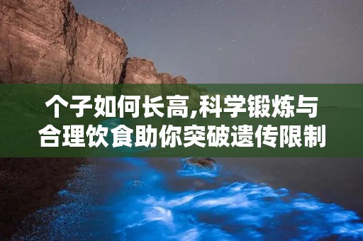 个子如何长高,科学锻炼与合理饮食助你突破遗传限制”