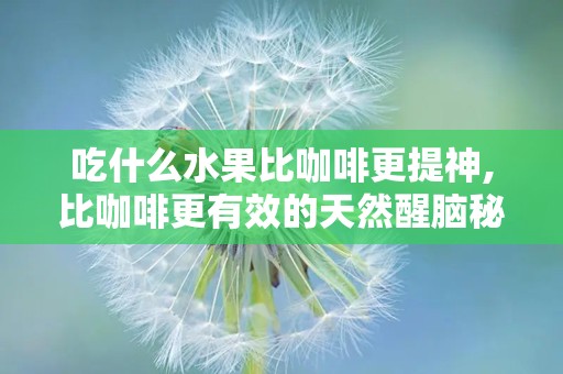 吃什么水果比咖啡更提神,比咖啡更有效的天然醒脑秘籍