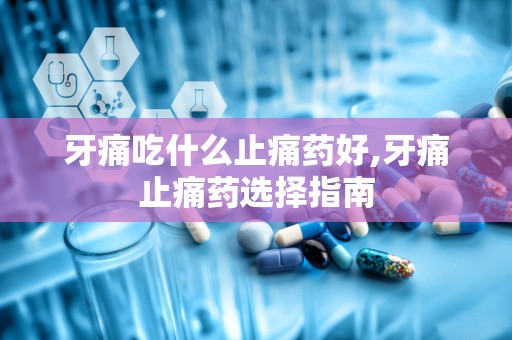 牙痛吃什么止痛药好,牙痛止痛药选择指南