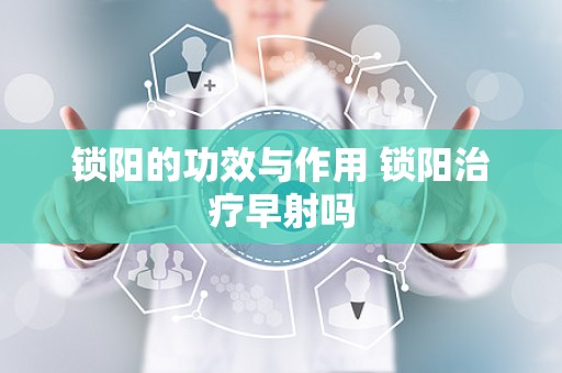 锁阳的功效与作用 锁阳治疗早射吗