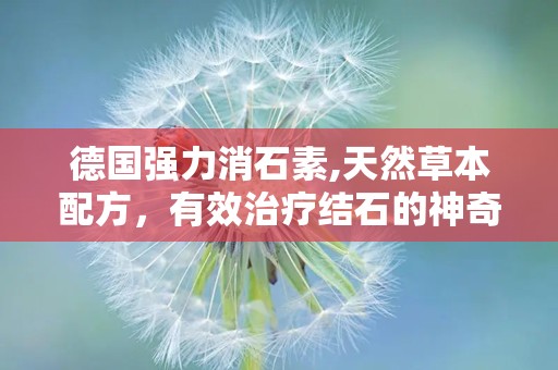 德国强力消石素,天然草本配方，有效治疗结石的神奇药物