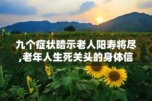 九个症状暗示老人阳寿将尽,老年人生死关头的身体信号”