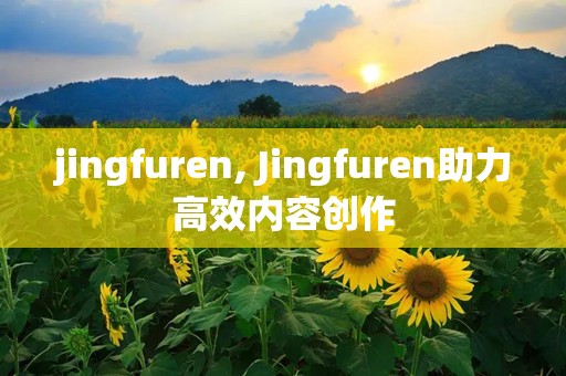 jingfuren, Jingfuren助力高效内容创作