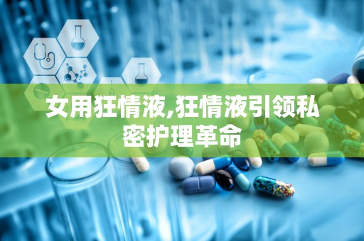 女用狂情液,狂情液引领私密护理革命