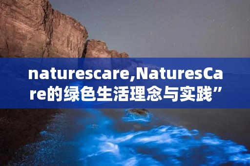 naturescare,NaturesCare的绿色生活理念与实践”