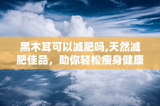 黑木耳可以减肥吗,天然减肥佳品，助你轻松瘦身健康生活”