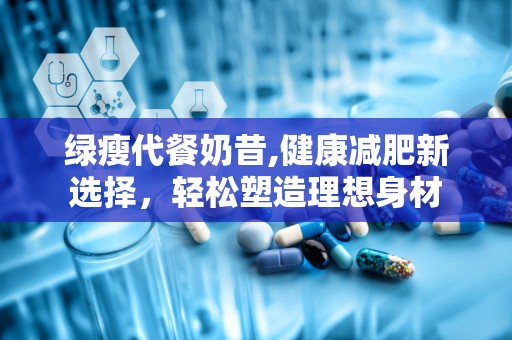 绿瘦代餐奶昔,健康减肥新选择，轻松塑造理想身材