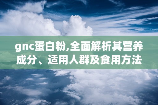 gnc蛋白粉,全面解析其营养成分、适用人群及食用方法