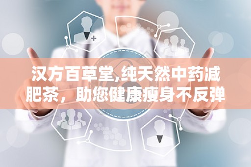 汉方百草堂,纯天然中药减肥茶，助您健康瘦身不反弹”