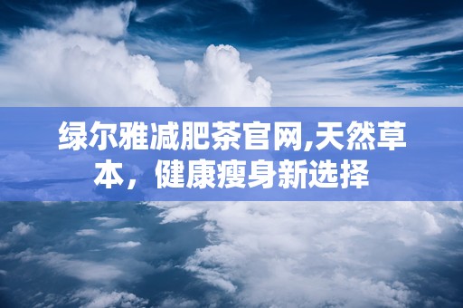 绿尔雅减肥茶官网,天然草本，健康瘦身新选择