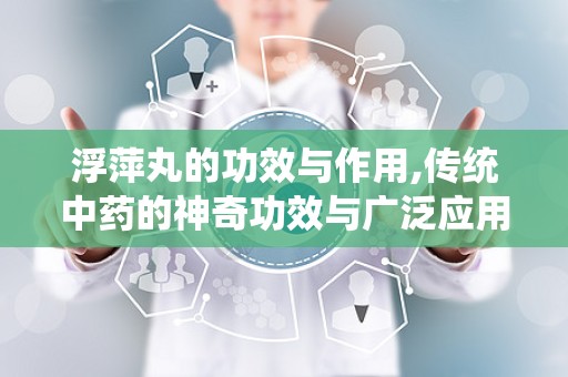 浮萍丸的功效与作用,传统中药的神奇功效与广泛应用