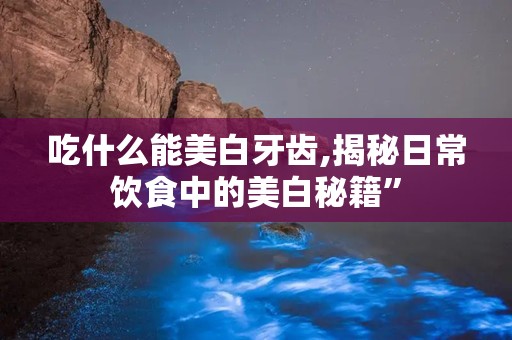 吃什么能美白牙齿,揭秘日常饮食中的美白秘籍”