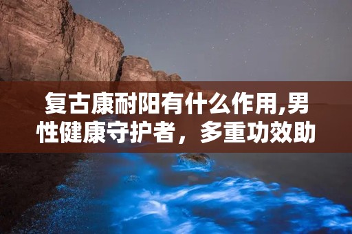 复古康耐阳有什么作用,男性健康守护者，多重功效助力生活品质提升”