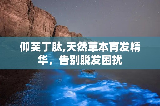 仰芙丁肽,天然草本育发精华，告别脱发困扰