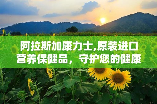 阿拉斯加康力士,原装进口营养保健品，守护您的健康之路