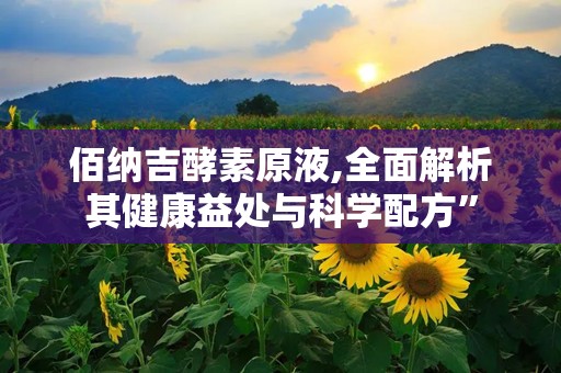 佰纳吉酵素原液,全面解析其健康益处与科学配方”