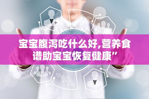 宝宝腹泻吃什么好,营养食谱助宝宝恢复健康”
