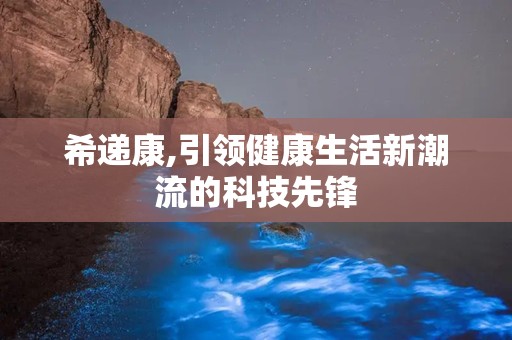 希递康,引领健康生活新潮流的科技先锋