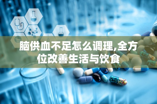 脑供血不足怎么调理,全方位改善生活与饮食