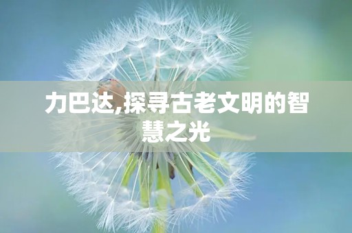 力巴达,探寻古老文明的智慧之光