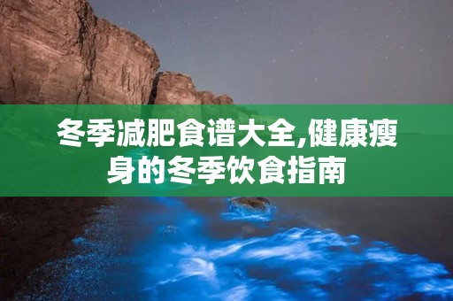 冬季减肥食谱大全,健康瘦身的冬季饮食指南