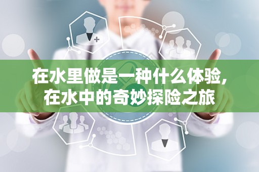 在水里做是一种什么体验,在水中的奇妙探险之旅
