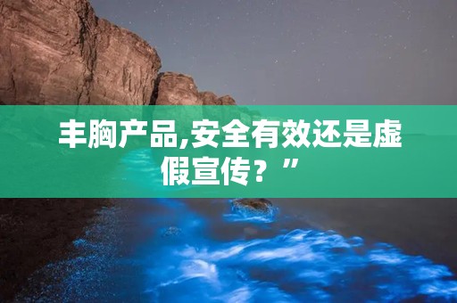 丰胸产品,安全有效还是虚假宣传？”
