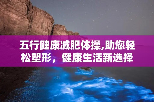 五行健康减肥体操,助您轻松塑形，健康生活新选择