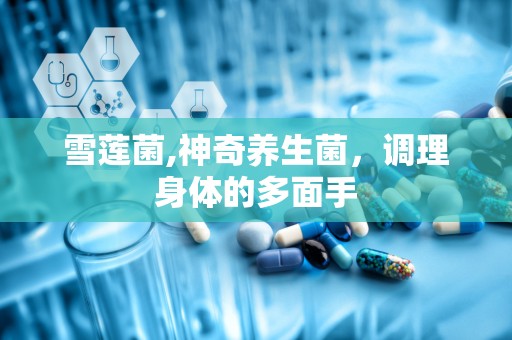 雪莲菌,神奇养生菌，调理身体的多面手