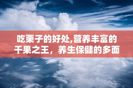 吃栗子的好处,营养丰富的干果之王，养生保健的多面手”