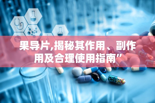 果导片,揭秘其作用、副作用及合理使用指南”