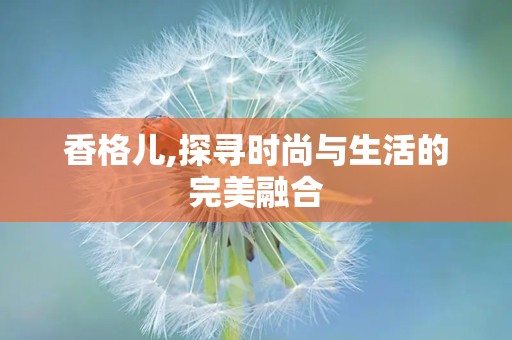 香格儿,探寻时尚与生活的完美融合